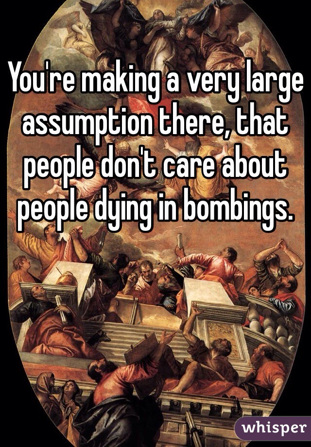 You're making a very large assumption there, that people don't care about people dying in bombings.