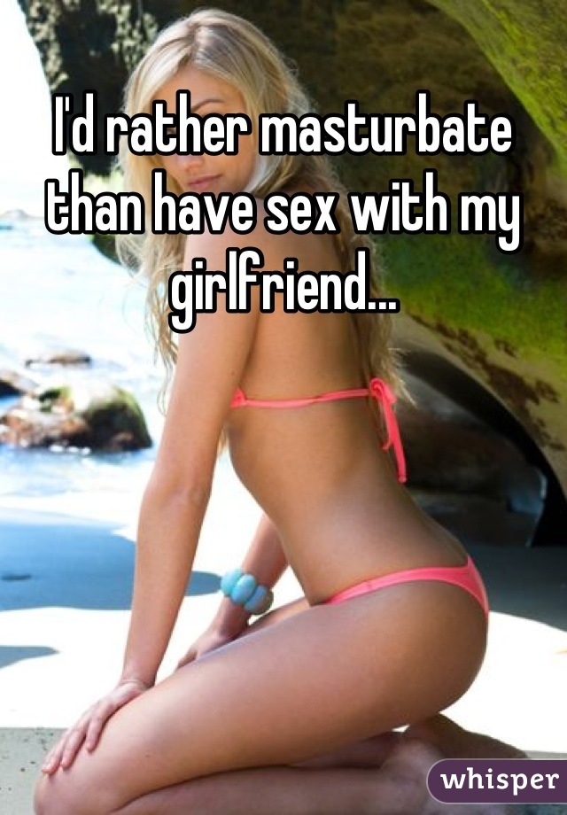 I'd rather masturbate than have sex with my girlfriend...