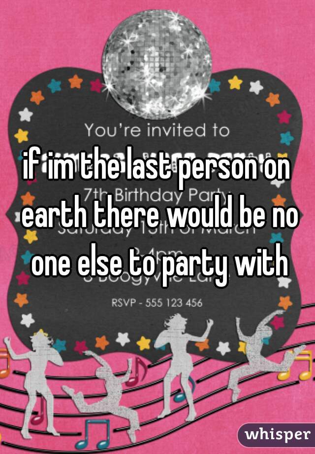 if im the last person on earth there would be no one else to party with