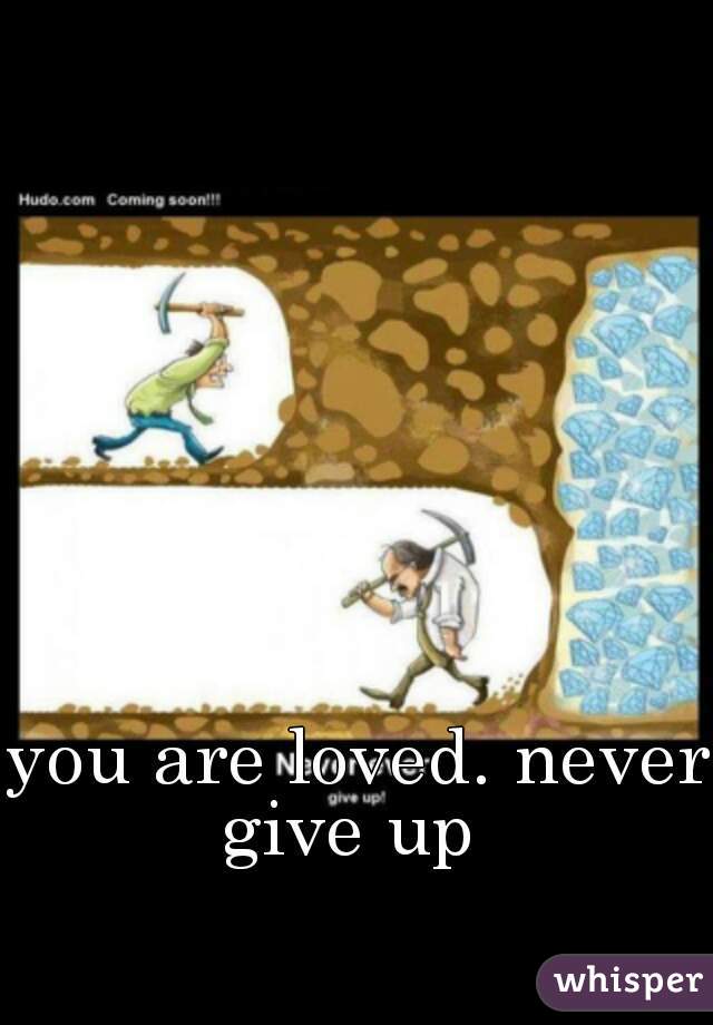 you are loved. never give up  