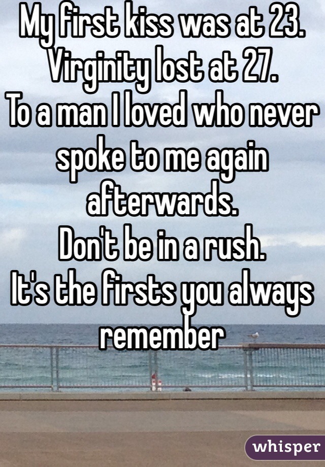 My first kiss was at 23.
Virginity lost at 27.
To a man I loved who never spoke to me again afterwards.
Don't be in a rush.
It's the firsts you always remember