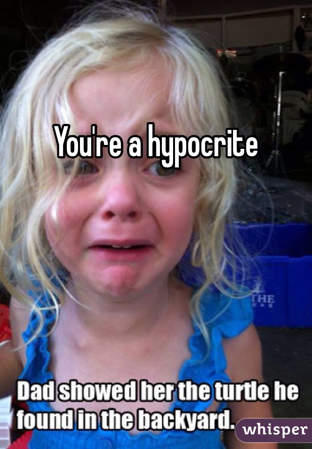 You're a hypocrite 