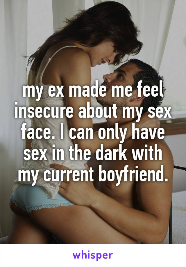 my ex made me feel insecure about my sex face. I can only have sex in the dark with my current boyfriend.