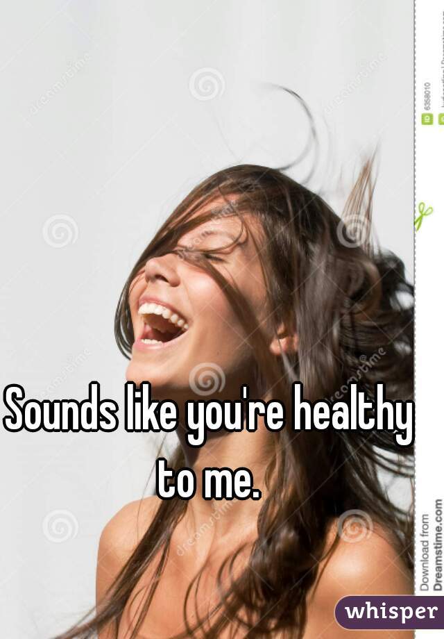 Sounds like you're healthy to me. 