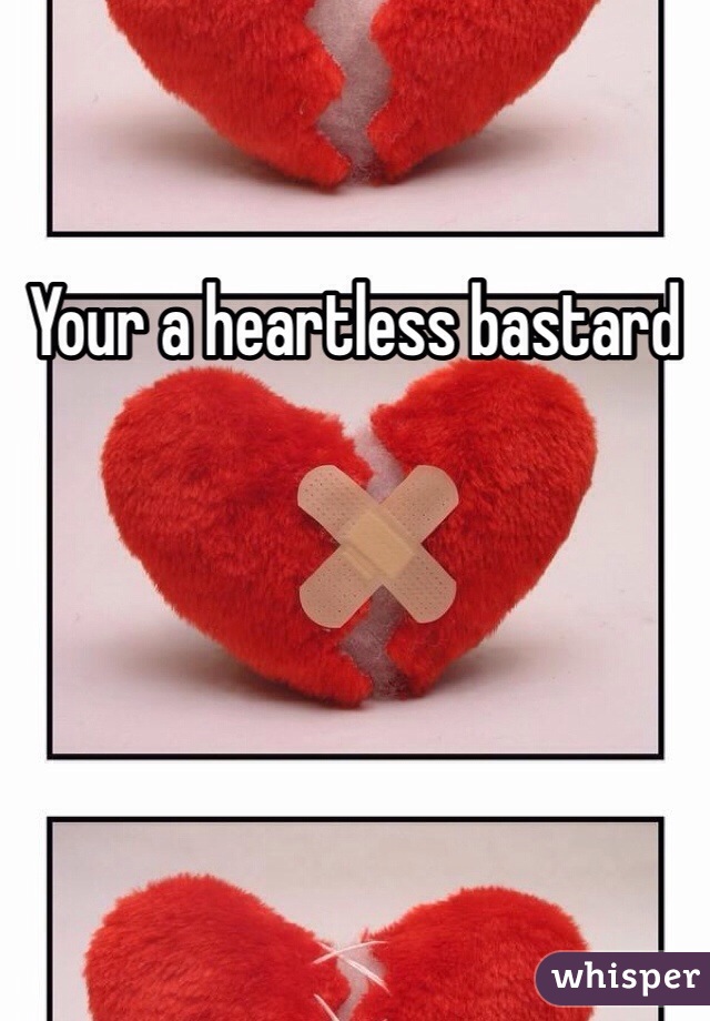 Your a heartless bastard