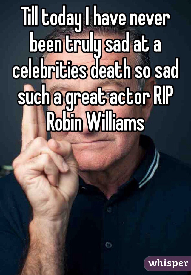 Till today I have never been truly sad at a celebrities death so sad such a great actor RIP Robin Williams 
