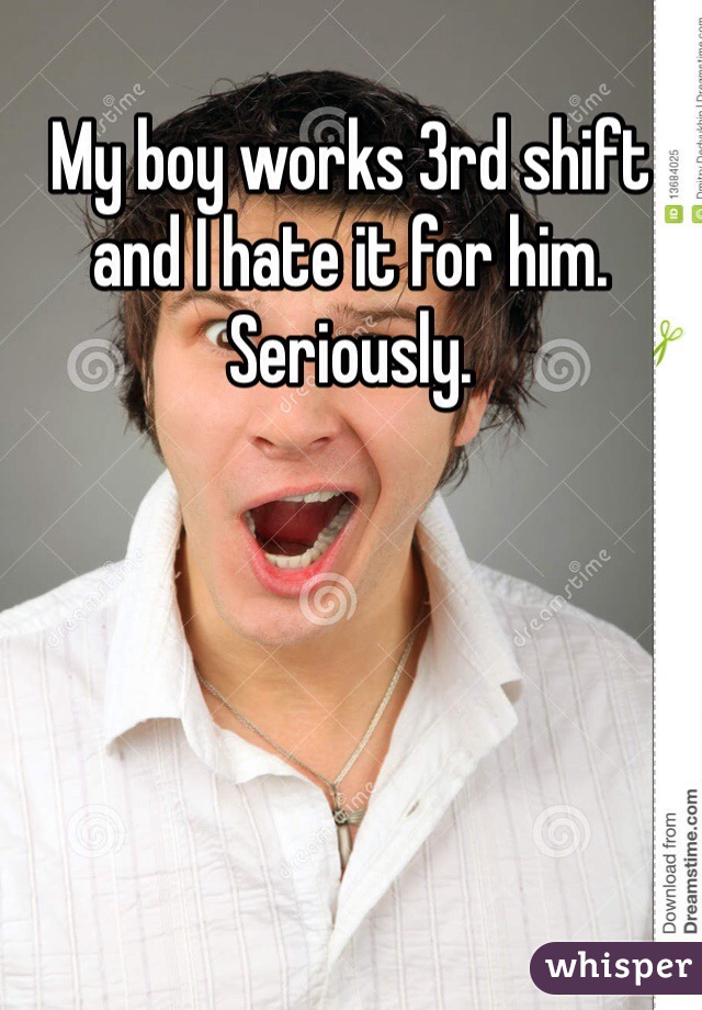 My boy works 3rd shift and I hate it for him. Seriously. 