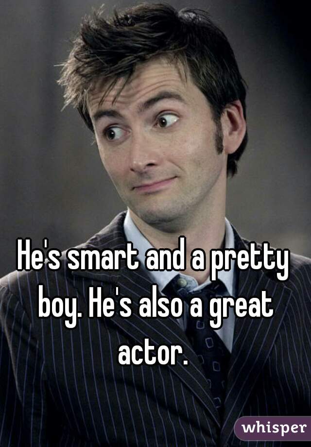 He's smart and a pretty boy. He's also a great actor. 