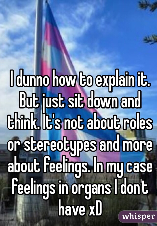 I dunno how to explain it. But just sit down and think. It's not about roles or stereotypes and more about feelings. In my case feelings in organs I don't have xD
