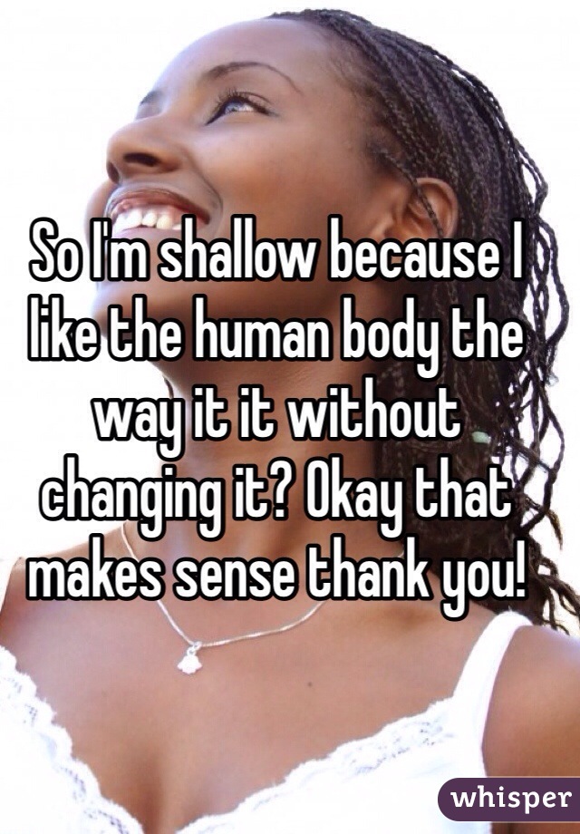 So I'm shallow because I like the human body the way it it without changing it? Okay that makes sense thank you!