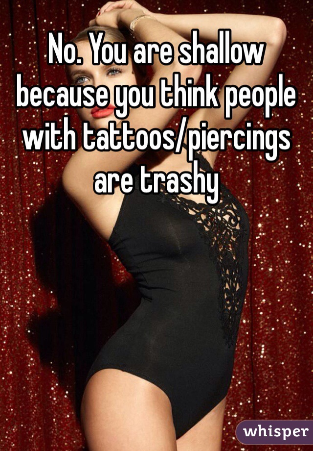 No. You are shallow because you think people with tattoos/piercings are trashy 