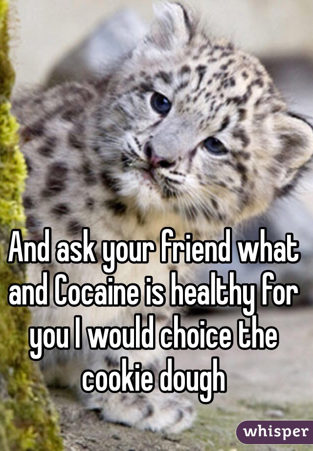 And ask your friend what and Cocaine is healthy for you I would choice the cookie dough 