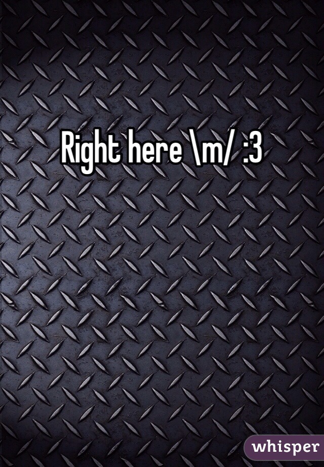 Right here \m/ :3