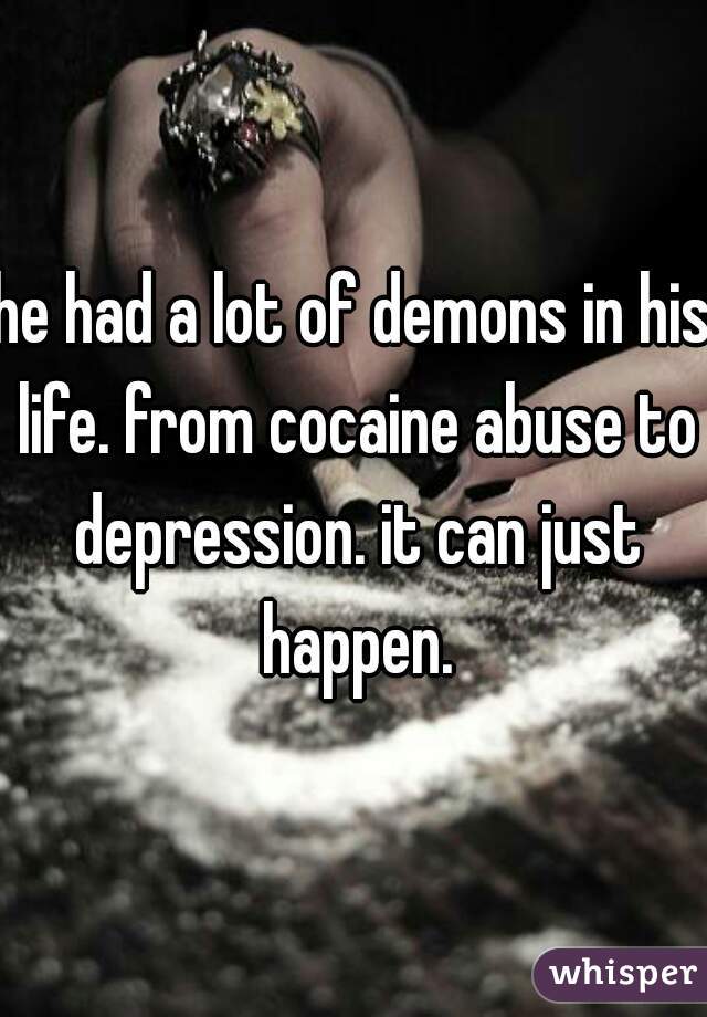he had a lot of demons in his life. from cocaine abuse to depression. it can just happen.