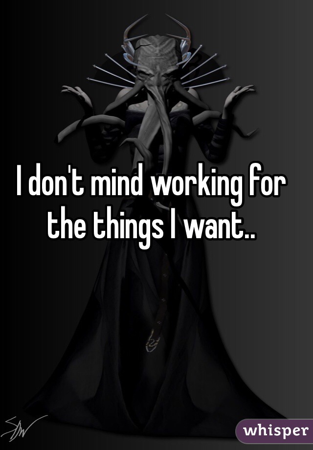 I don't mind working for the things I want.. 