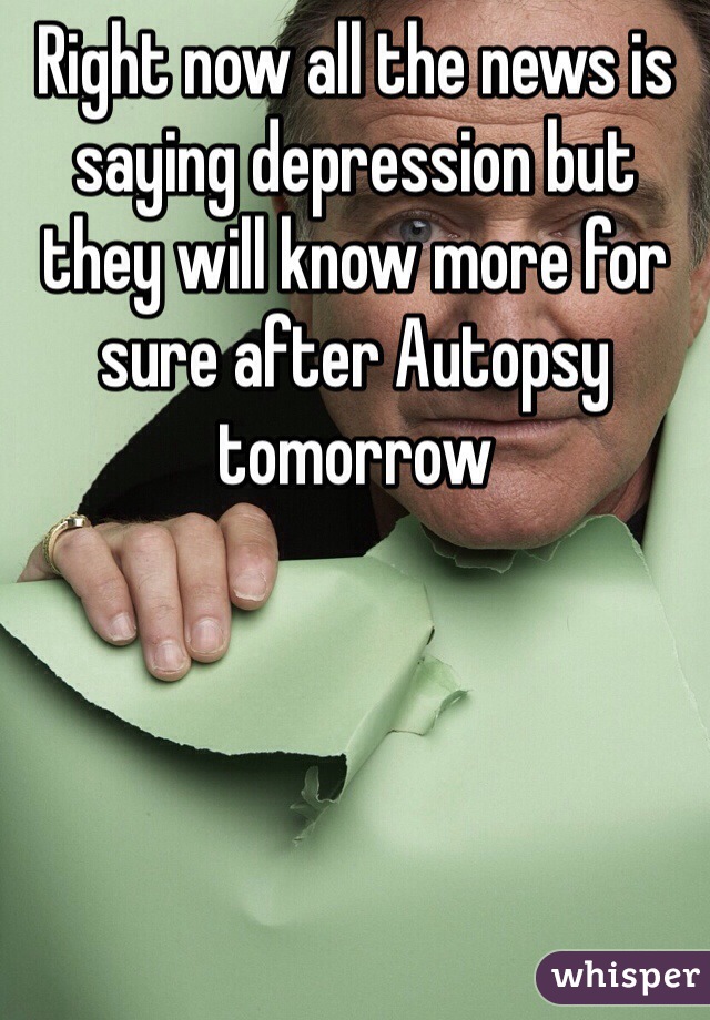 Right now all the news is saying depression but they will know more for sure after Autopsy tomorrow