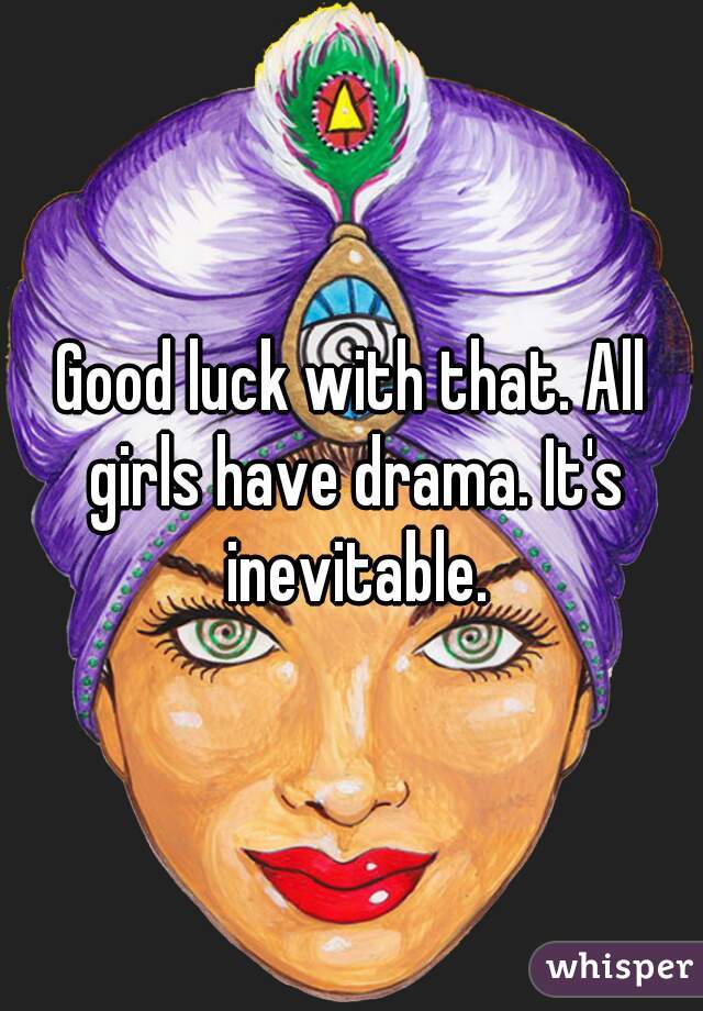 Good luck with that. All girls have drama. It's inevitable.