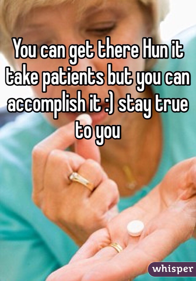 You can get there Hun it take patients but you can accomplish it :) stay true to you 