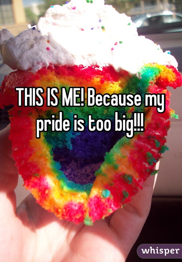 THIS IS ME! Because my pride is too big!!!