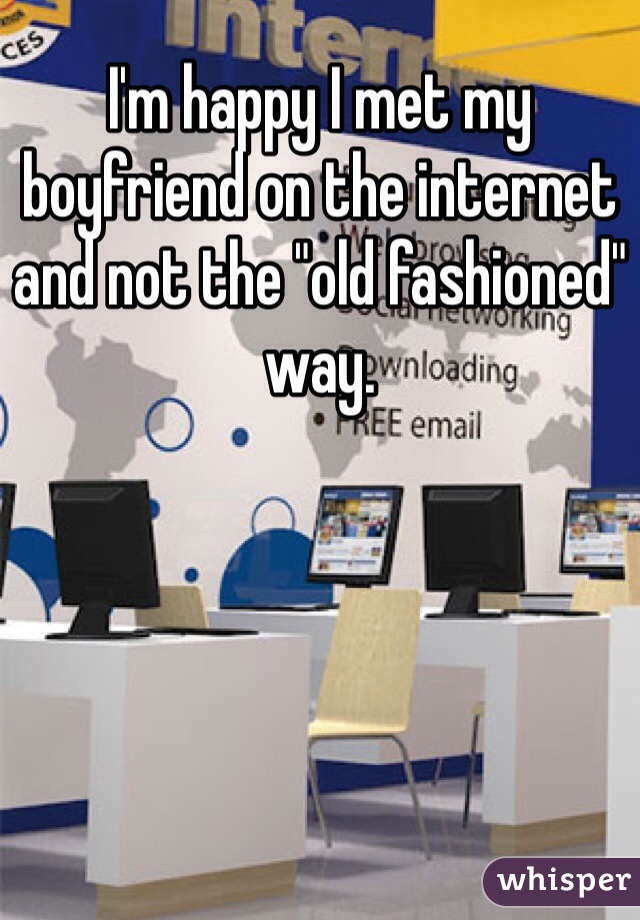 I'm happy I met my boyfriend on the internet and not the "old fashioned" way.