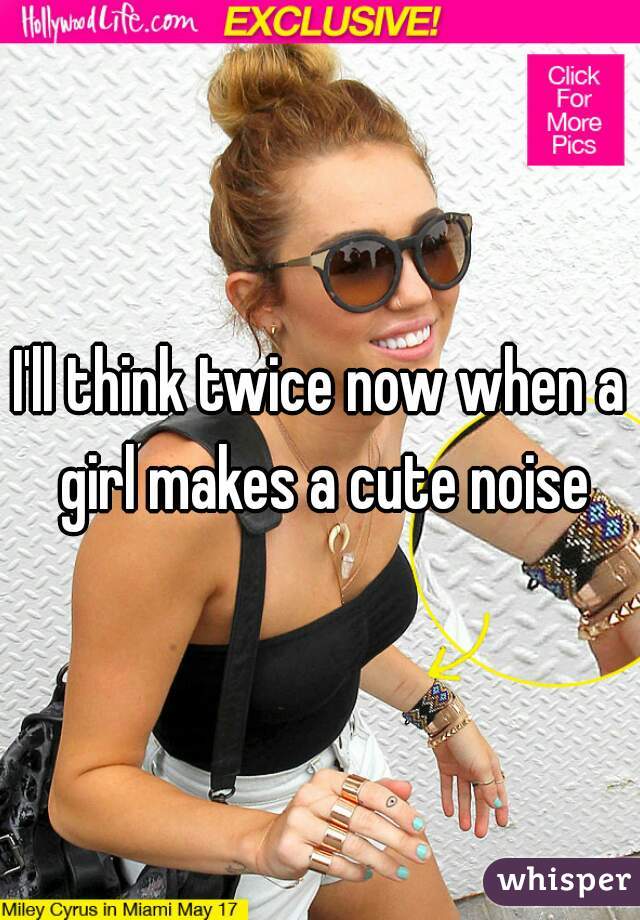 I'll think twice now when a girl makes a cute noise