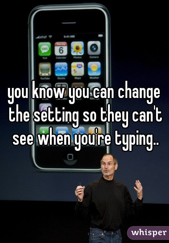 you know you can change the setting so they can't see when you're typing..