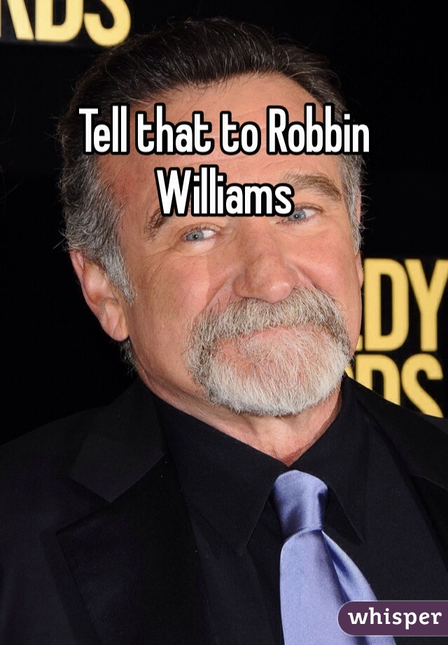 Tell that to Robbin Williams
