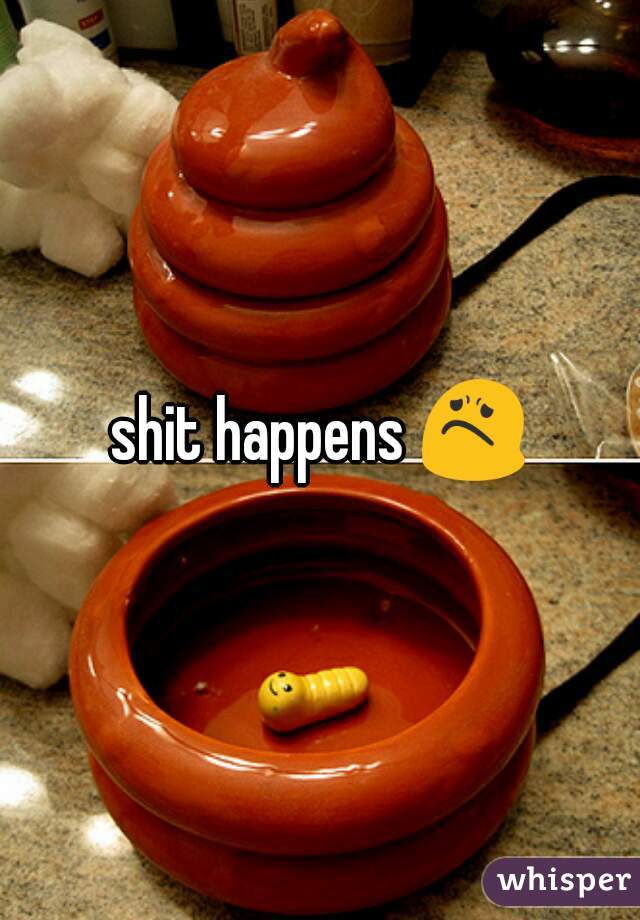 shit happens 😟
