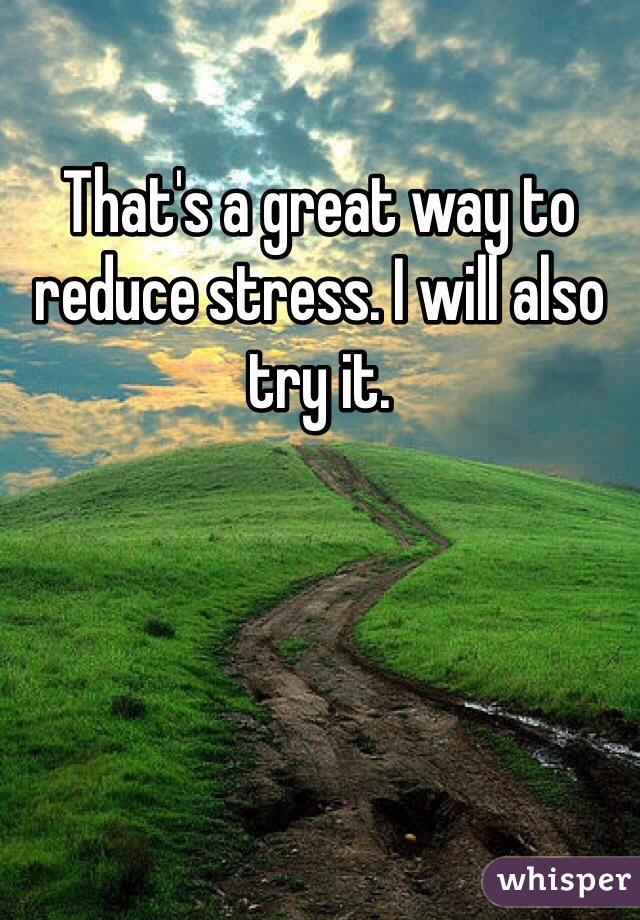 That's a great way to reduce stress. I will also try it. 