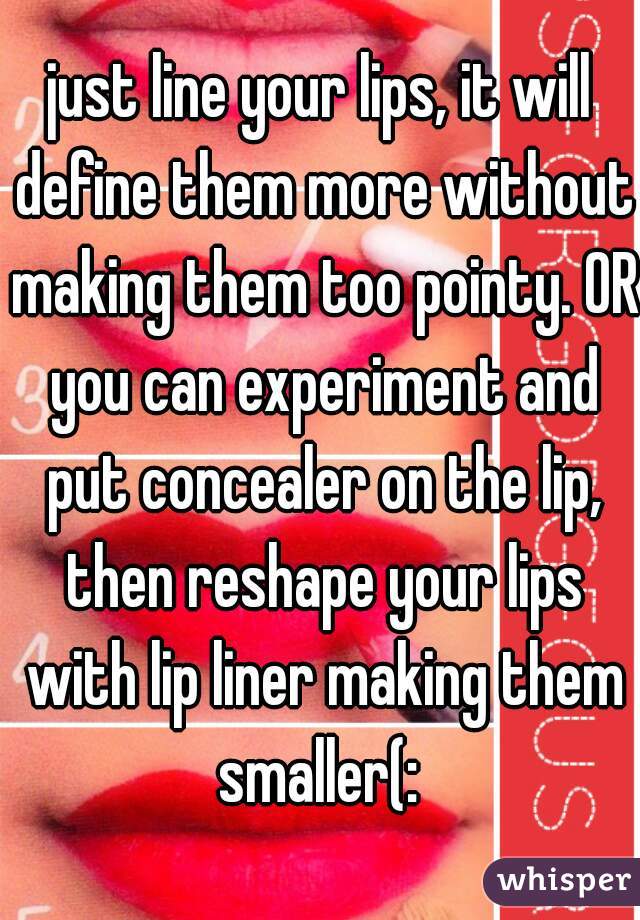 just line your lips, it will define them more without making them too pointy. OR you can experiment and put concealer on the lip, then reshape your lips with lip liner making them smaller(: 