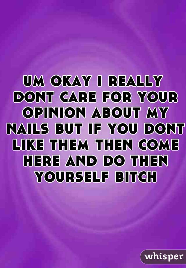 um okay i really dont care for your opinion about my nails but if you dont like them then come here and do then yourself bitch