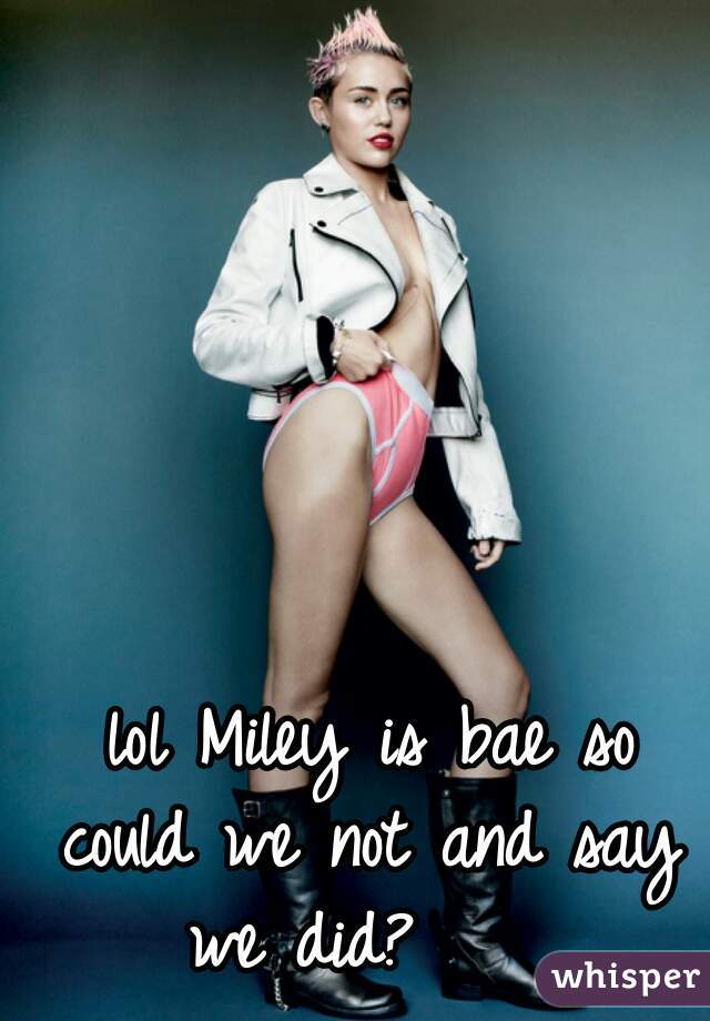  lol Miley is bae so could we not and say we did?    