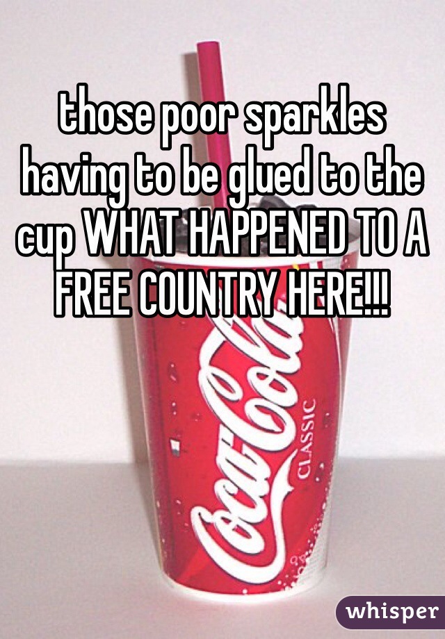 those poor sparkles having to be glued to the cup WHAT HAPPENED TO A FREE COUNTRY HERE!!!