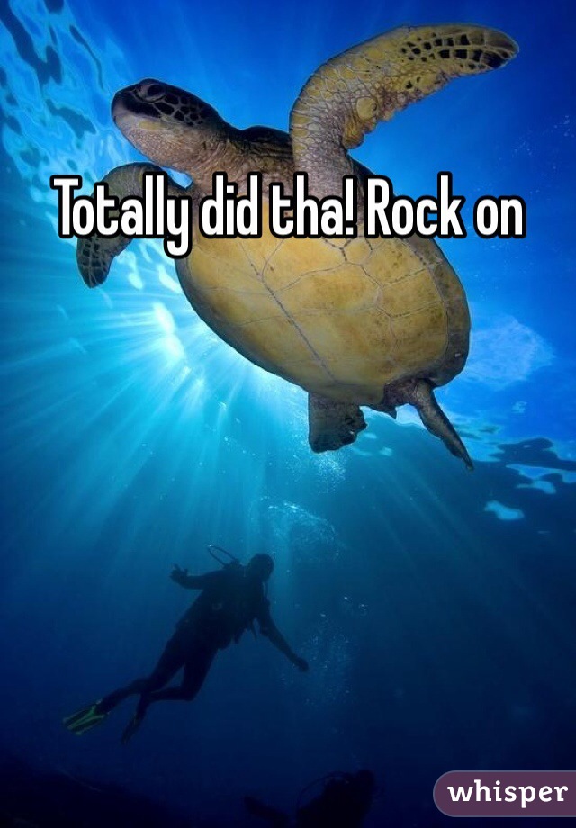 Totally did tha! Rock on