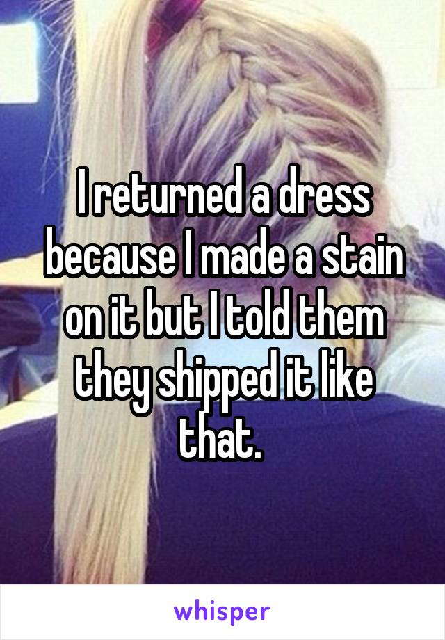 I returned a dress because I made a stain on it but I told them they shipped it like that. 