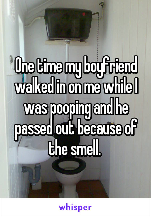 One time my boyfriend walked in on me while I was pooping and he passed out because of the smell. 