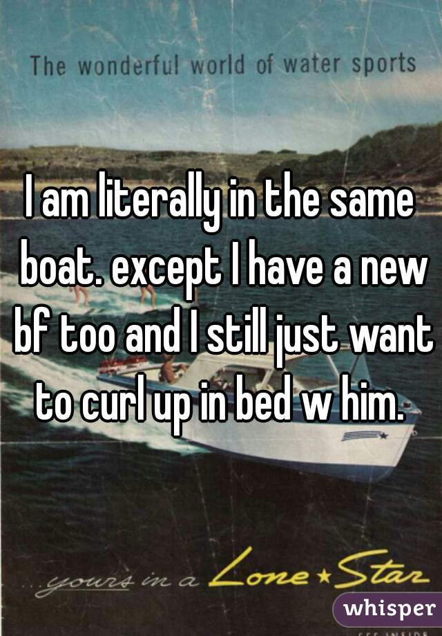 I am literally in the same boat. except I have a new bf too and I still just want to curl up in bed w him. 