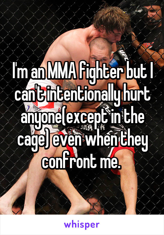 I'm an MMA fighter but I can't intentionally hurt anyone(except in the cage) even when they confront me. 