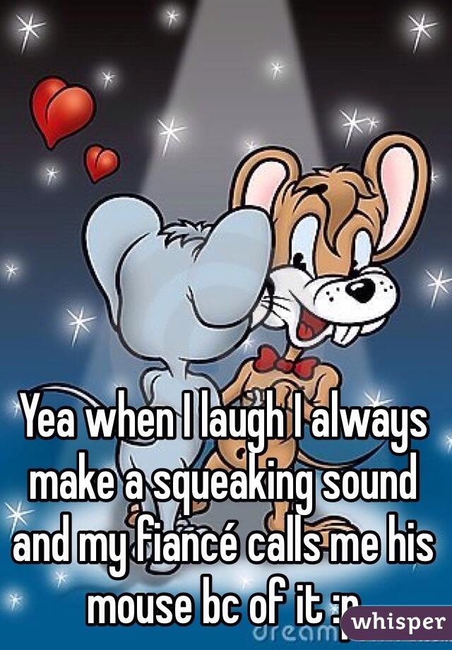 Yea when I laugh I always make a squeaking sound and my fiancé calls me his mouse bc of it :p