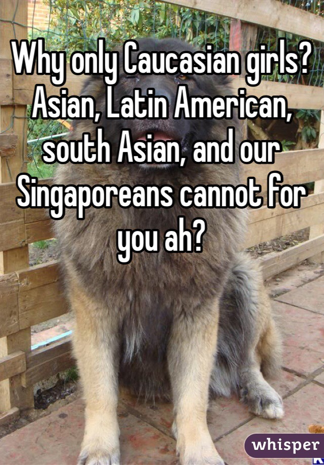 Why only Caucasian girls? Asian, Latin American, south Asian, and our Singaporeans cannot for you ah?