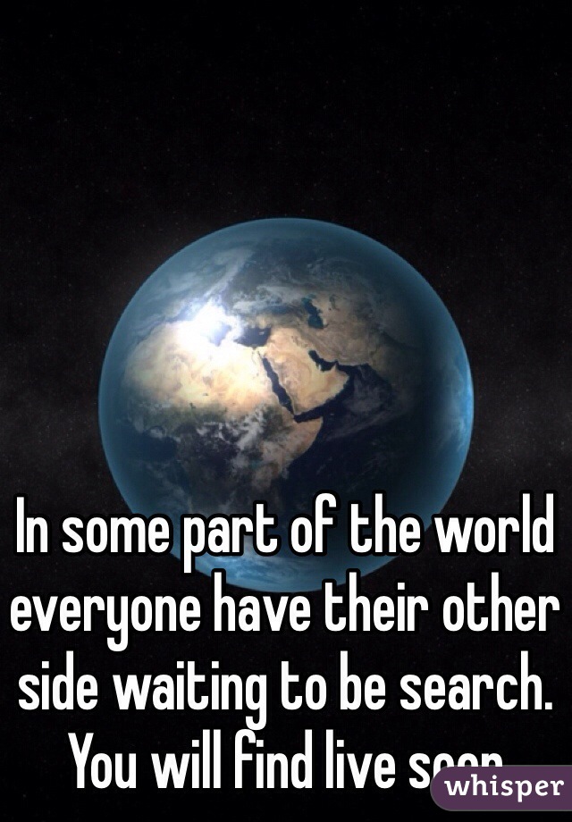 In some part of the world everyone have their other side waiting to be search. You will find live soon