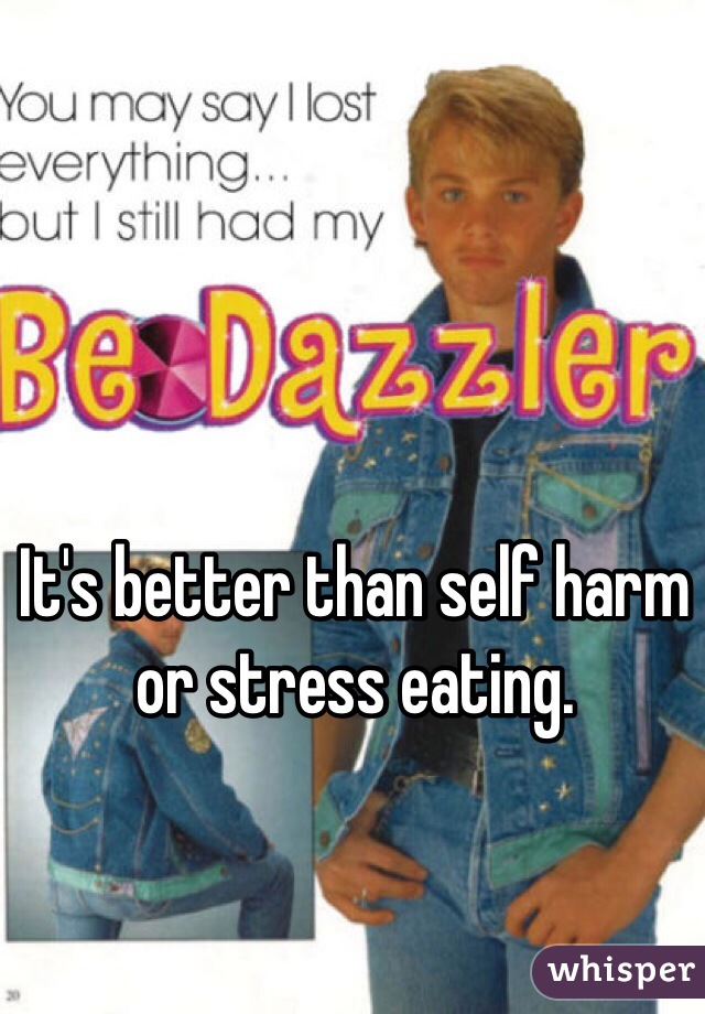 It's better than self harm or stress eating. 