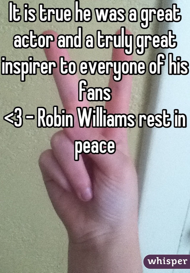 It is true he was a great actor and a truly great inspirer to everyone of his fans
<3 - Robin Williams rest in peace