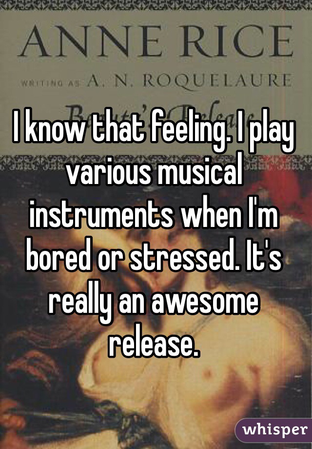 I know that feeling. I play various musical instruments when I'm bored or stressed. It's really an awesome release.