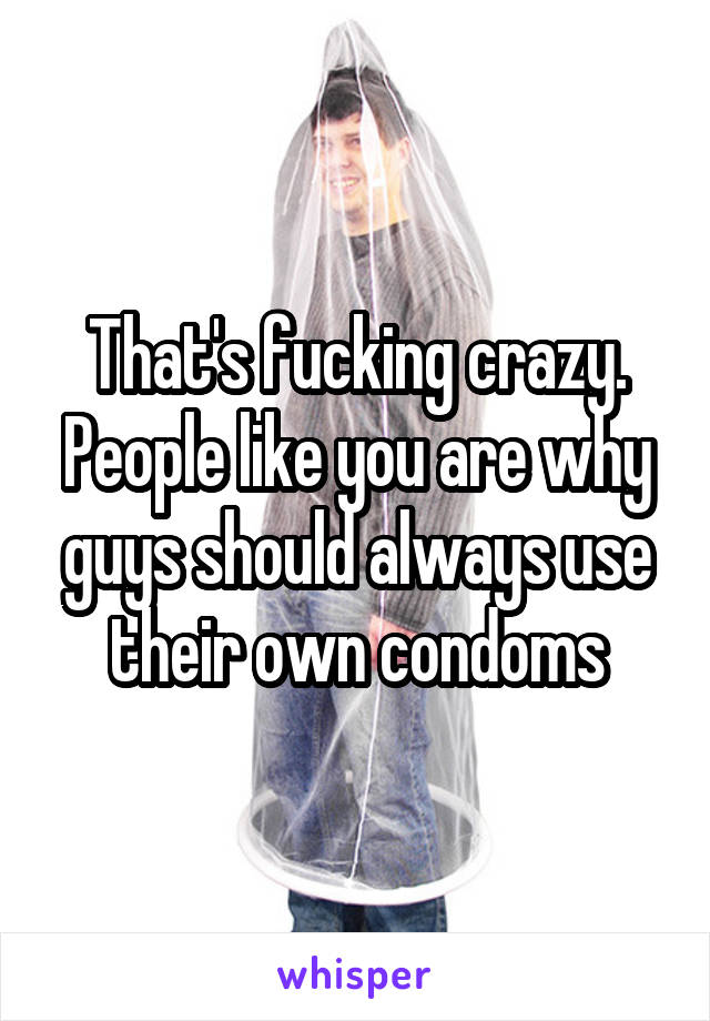 That's fucking crazy. People like you are why guys should always use their own condoms