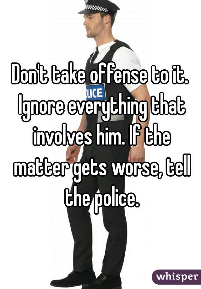 Don't take offense to it. Ignore everything that involves him. If the matter gets worse, tell the police.