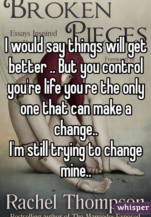 I would say things will get better .. But you control you're life you're the only one that can make a change.. 
I'm still trying to change mine.. 