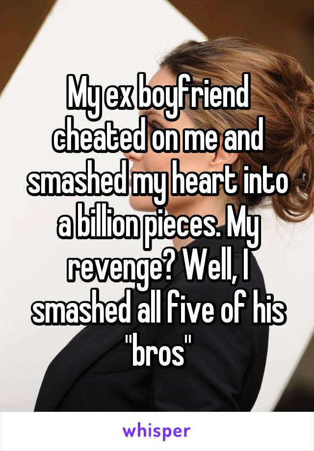 My ex boyfriend cheated on me and smashed my heart into a billion pieces. My revenge? Well, I smashed all five of his "bros"