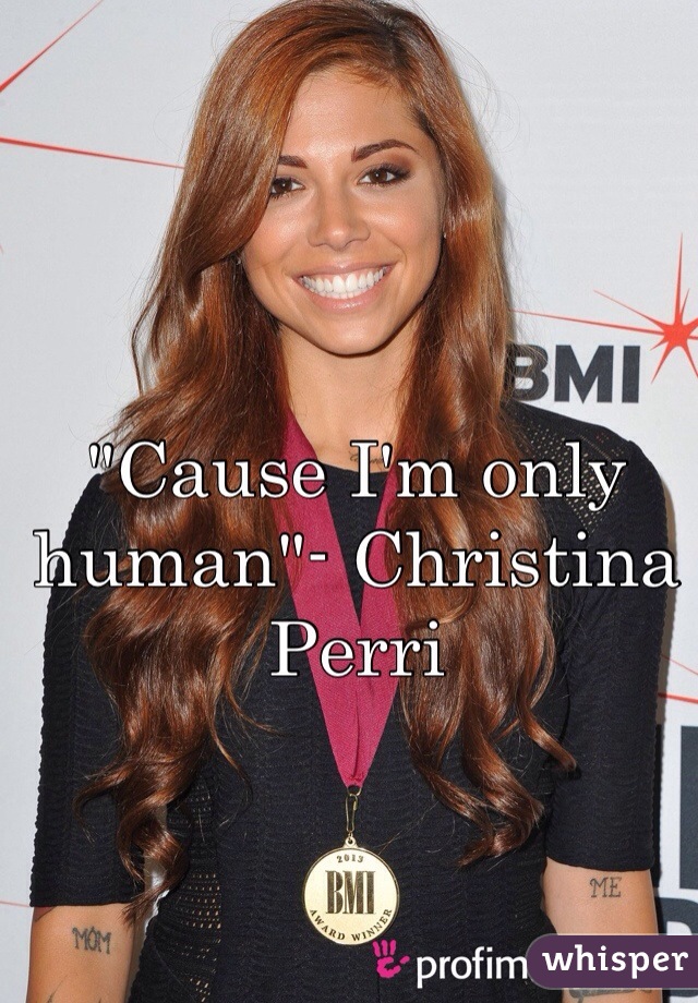 "Cause I'm only human"- Christina Perri 