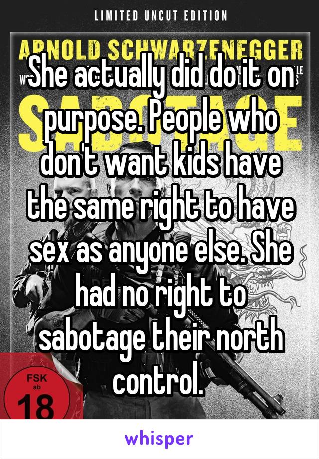 She actually did do it on purpose. People who don't want kids have the same right to have sex as anyone else. She had no right to sabotage their north control. 